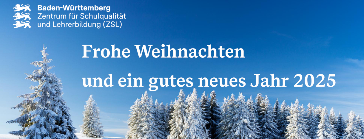 Weihnachts- und Neujahrsgrüße des ZSL (Foto: schneebedeckte Nadelbäume vor einem strahlend blauen Himmel; links oben das ZSL-Logo in weißer Schrift: drei kleine Land-Baden-Württemberg-Löwen untereinander; daneben dreizeilig „Baden-Württemberg, Zentrum für Schulqualität und Lehrerbildung (ZSL); darunter mittig der weiße Schriftzug „Frohe Weihnachten und ein gutes neues Jahr 2025“)