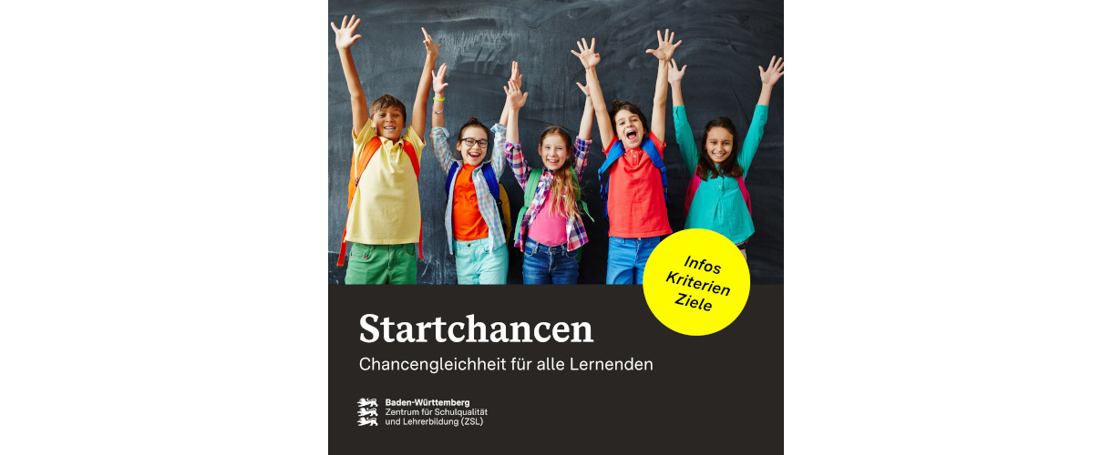 Startchancen-Programm (Bild: Oben ein Foto von fünf bunt gekleideten Kindern, die begeistert und lächelnd die Arme in die Höhe strecken. Unten auf schwarzem Hintergrund in weißer Schrift folgender Text: Startchancen. Chancengleichheit für alle Lernenden. Darunter in Weiß das ZSL-Logo. Rechts befindet sich auf dem Übergang vom Foto zum schwarzen Hintergrund ein gelber Kreis. In diesem steht mit schwarzer Schrift: Infos, Kriterien, Ziele.)